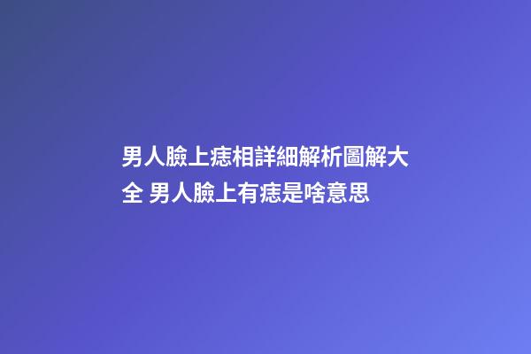 男人臉上痣相詳細解析圖解大全 男人臉上有痣是啥意思